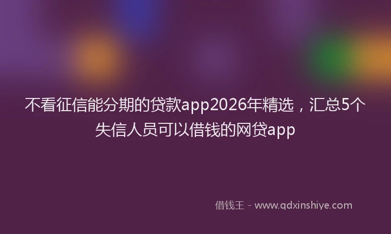 不看征信能分期的贷款app2026年精选，汇总5个失信人员可以借钱的网贷app