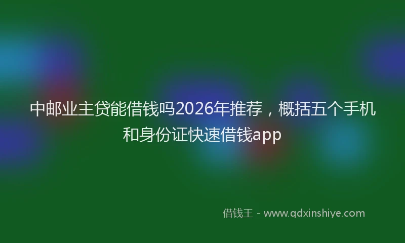 中邮业主贷能借钱吗2026年推荐，概括五个手机和身份证快速借钱app