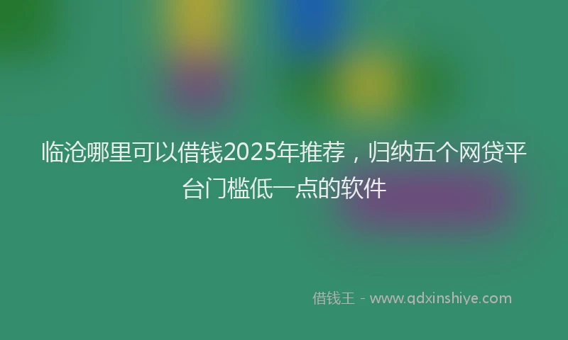 临沧哪里可以借钱2025年推荐，归纳五个网贷平台门槛低一点的软件