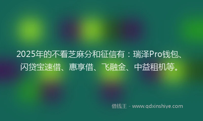 2025年的不看芝麻分和征信有：瑞泽Pro钱包、闪贷宝速借、惠享借、飞融金、中益租机等。