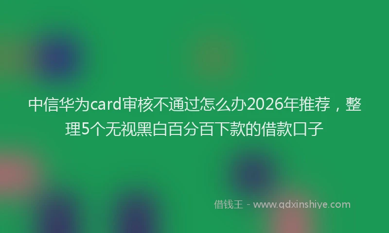 中信华为card审核不通过怎么办2026年推荐，整理5个无视黑白百分百下款的借款口子
