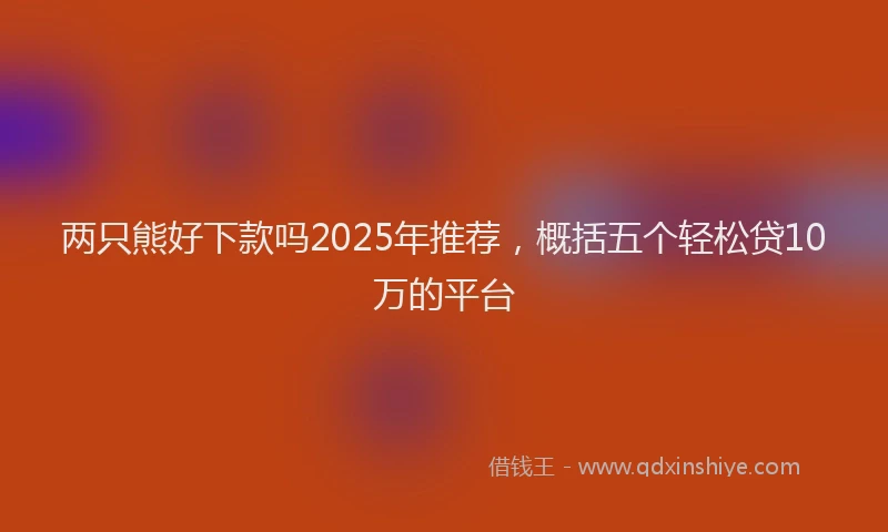 两只熊好下款吗2025年推荐，概括五个轻松贷10万的平台