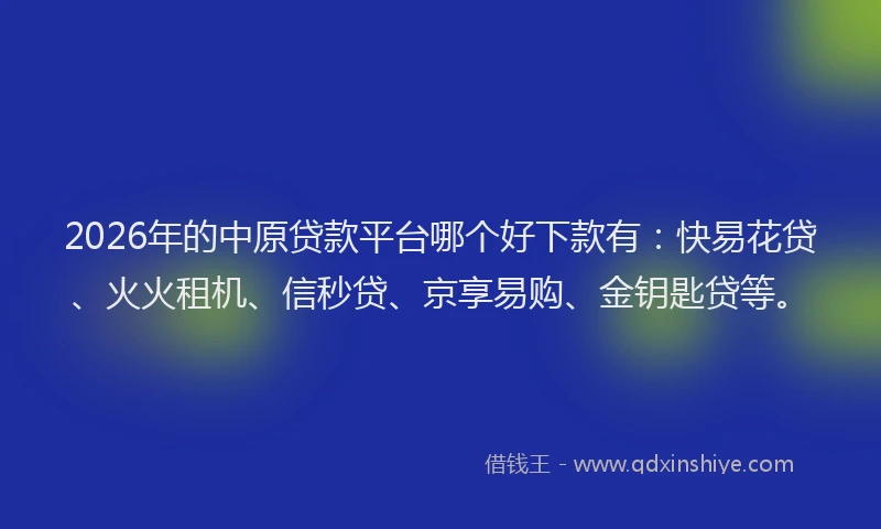 2026年的中原贷款平台哪个好下款有：快易花贷、火火租机、信秒贷、京享易购、金钥匙贷等。