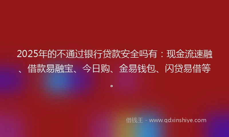 2025年的不通过银行贷款安全吗有：现金流速融、借款易融宝、今日购、金易钱包、闪贷易借等。