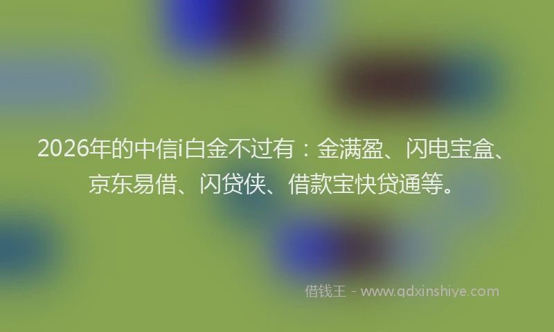 2026年的中信i白金不过有：金满盈、闪电宝盒、京东易借、闪贷侠、借款宝快贷通等。