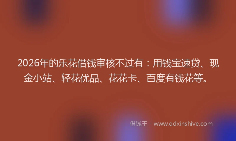 2026年的乐花借钱审核不过有：用钱宝速贷、现金小站、轻花优品、花花卡、百度有钱花等。