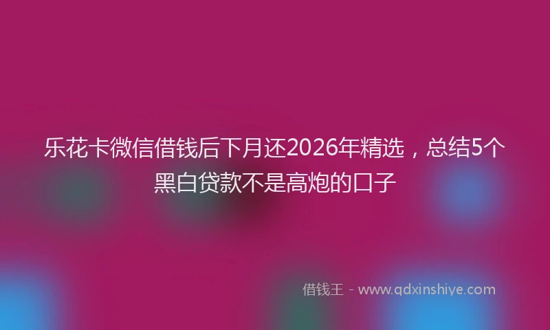 乐花卡微信借钱后下月还2026年精选，总结5个黑白贷款不是高炮的口子