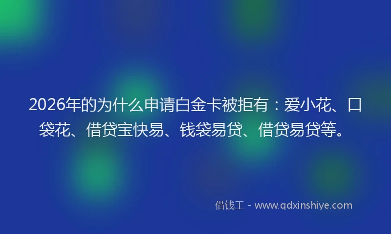 2026年的为什么申请白金卡被拒有：爱小花、口袋花、借贷宝快易、钱袋易贷、借贷易贷等。