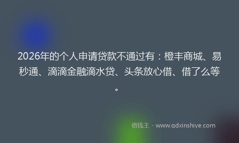 2026年的个人申请贷款不通过有:橙丰商城、易秒通、滴滴金融滴水贷、头条放心借、借了么等。