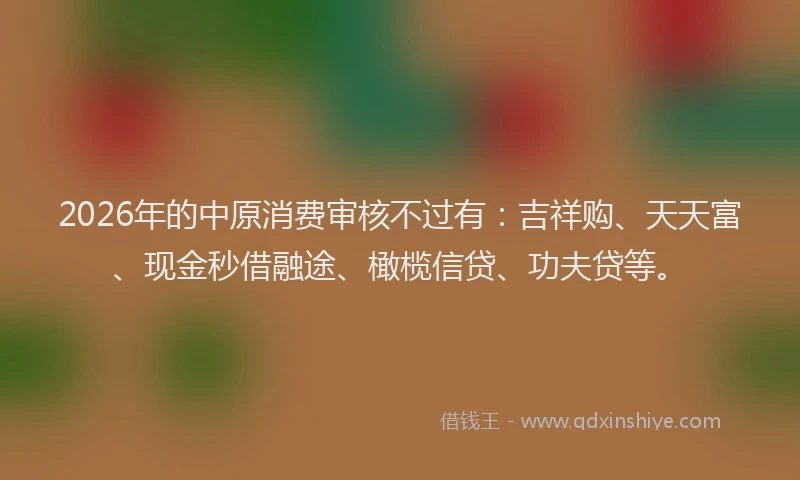 2026年的中原消费审核不过有:吉祥购、天天富、现金秒借融途、橄榄信贷、功夫贷等。