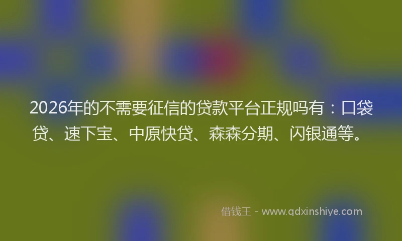 2026年的不需要征信的贷款平台正规吗有：口袋贷、速下宝、中原快贷、森森分期、闪银通等。