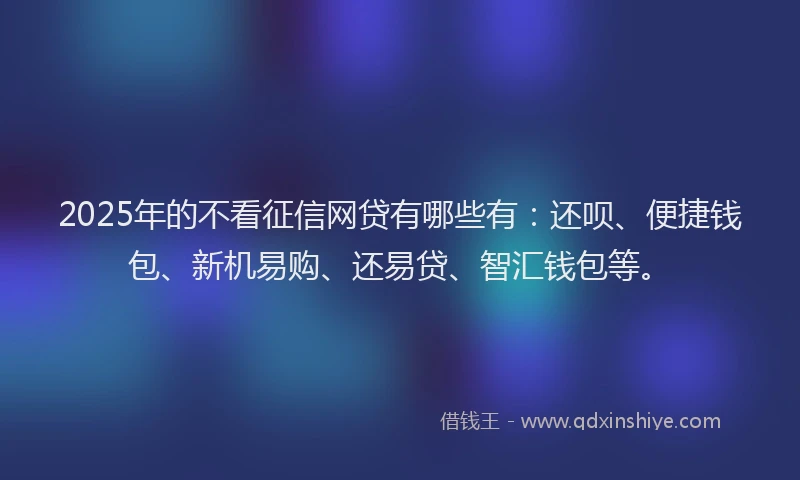 2025年的不看征信网贷有哪些有：还呗、便捷钱包、新机易购、还易贷、智汇钱包等。