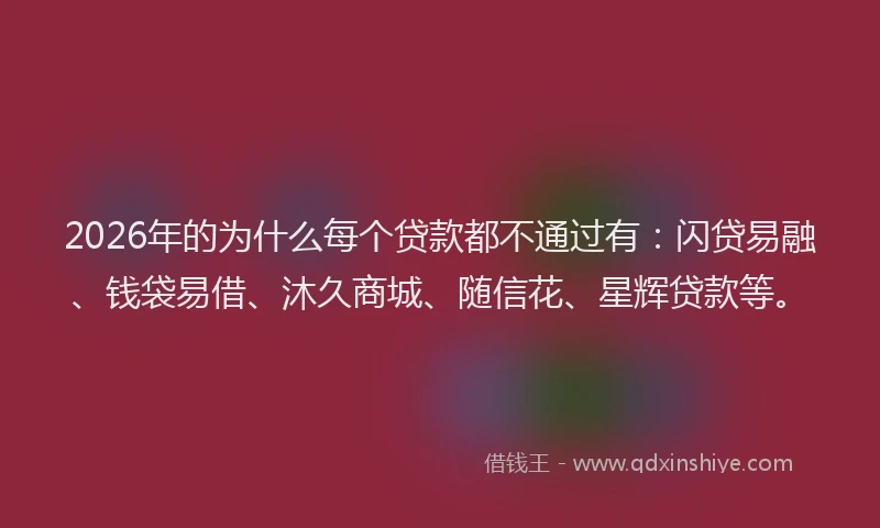 2026年的为什么每个贷款都不通过有:闪贷易融、钱袋易借、沐久商城、随信花、星辉贷款等。
