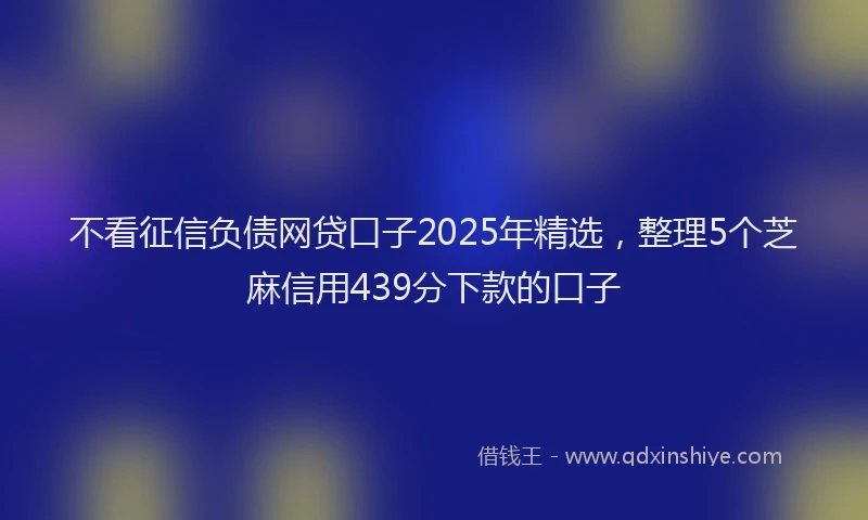 不看征信负债网贷口子2025年精选，整理5个芝麻信用439分下款的口子