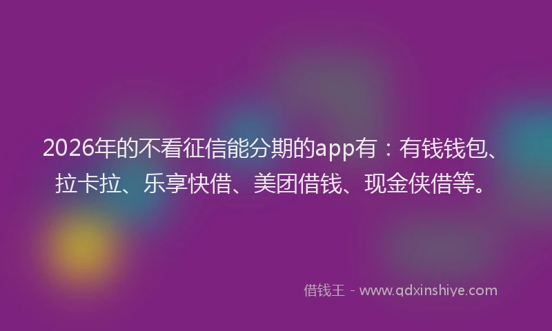 2026年的不看征信能分期的app有：有钱钱包、拉卡拉、乐享快借、美团借钱、现金侠借等。