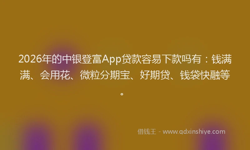 2026年的中银登富App贷款容易下款吗有：钱满满、会用花、微粒分期宝、好期贷、钱袋快融等。