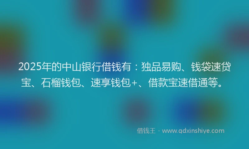 2025年的中山银行借钱有:独品易购、钱袋速贷宝、石榴钱包、速享钱包+、借款宝速借通等。