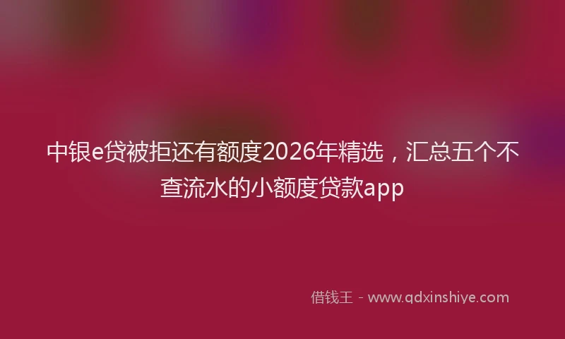 中银e贷被拒还有额度2026年精选，汇总五个不查流水的小额度贷款app