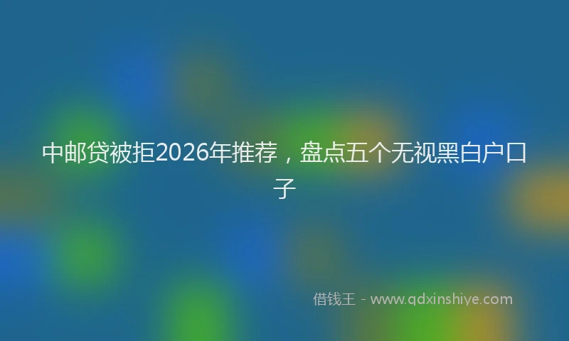 中邮贷被拒2026年推荐，盘点五个无视黑白户口子
