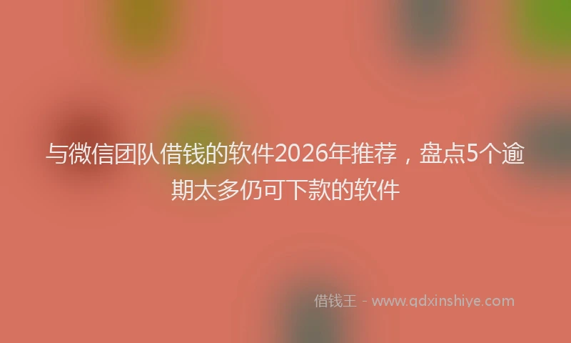 与微信团队借钱的软件2026年推荐，盘点5个逾期太多仍可下款的软件