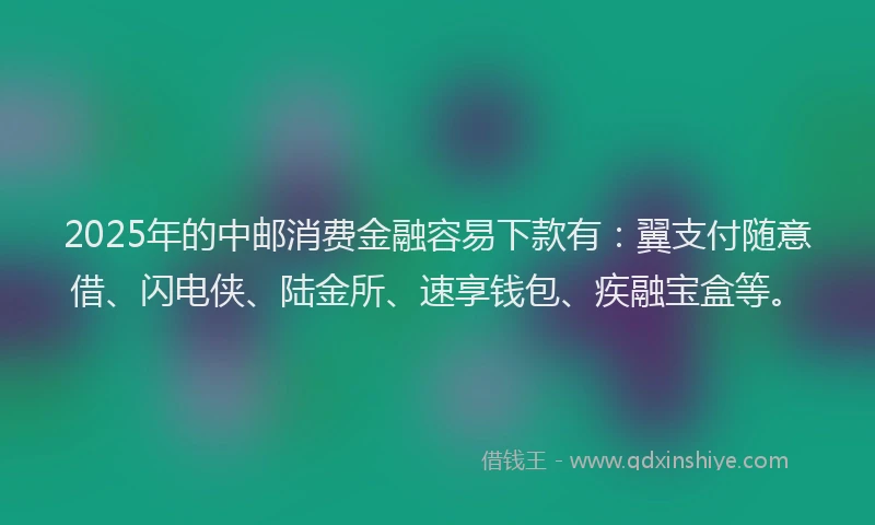 2025年的中邮消费金融容易下款有：翼支付随意借、闪电侠、陆金所、速享钱包、疾融宝盒等。