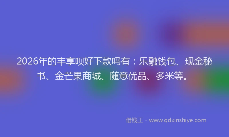 2026年的丰享呗好下款吗有：乐融钱包、现金秘书、金芒果商城、随意优品、多米等。