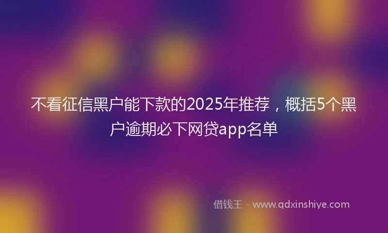 不看征信黑户能下款的2025年推荐，概括5个黑户逾期必下网贷app名单
