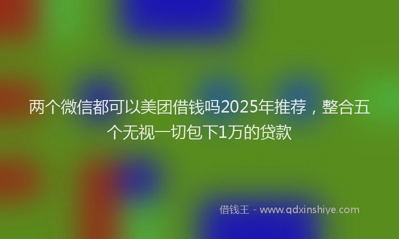两个微信都可以美团借钱吗2025年推荐，整合五个无视一切包下1万的贷款