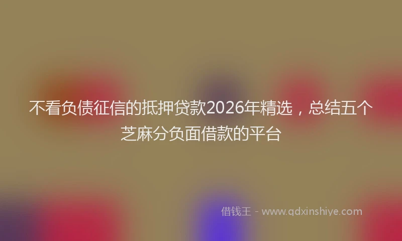 不看负债征信的抵押贷款2026年精选，总结五个芝麻分负面借款的平台