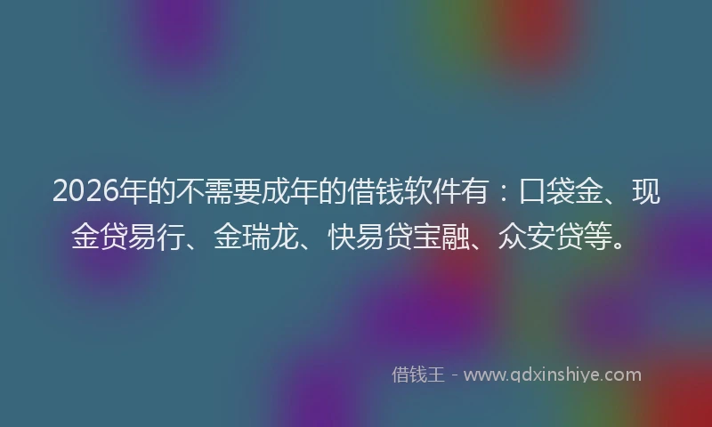 2026年的不需要成年的借钱软件有：口袋金、现金贷易行、金瑞龙、快易贷宝融、众安贷等。