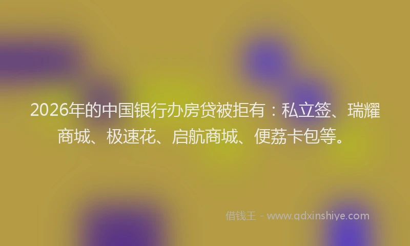 2026年的中国银行办房贷被拒有：私立签、瑞耀商城、极速花、启航商城、便荔卡包等。