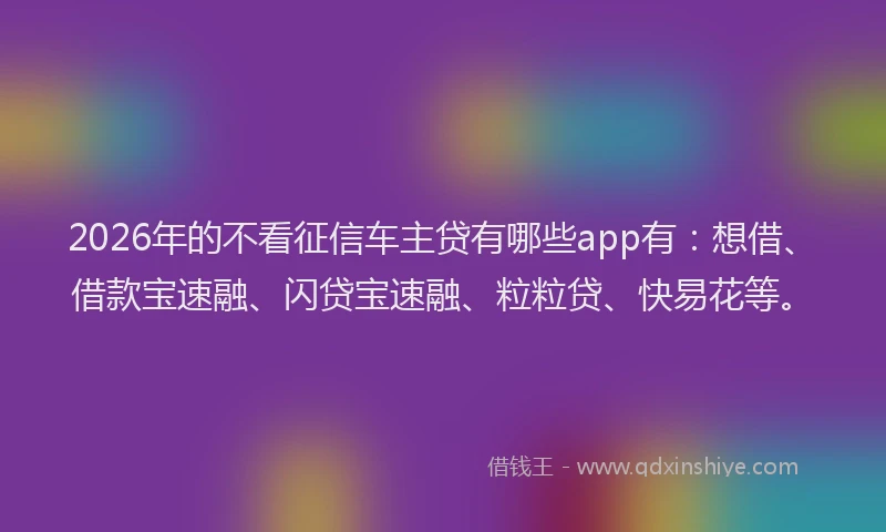 2026年的不看征信车主贷有哪些app有：想借、借款宝速融、闪贷宝速融、粒粒贷、快易花等。