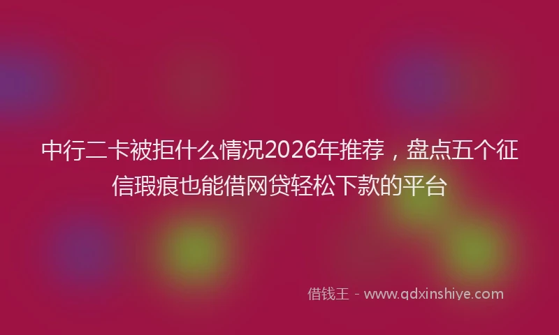 中行二卡被拒什么情况2026年推荐，盘点五个征信瑕疵也能借网贷轻松下款的平台