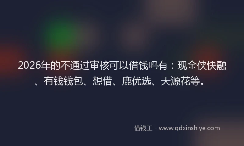 2026年的不通过审核可以借钱吗有:现金侠快融、有钱钱包、想借、鹿优选、天源花等。