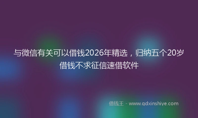 与微信有关可以借钱2026年精选，归纳五个20岁借钱不求征信速借软件