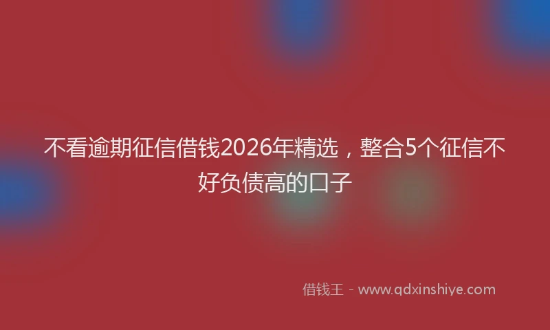 不看逾期征信借钱2026年精选，整合5个征信不好负债高的口子