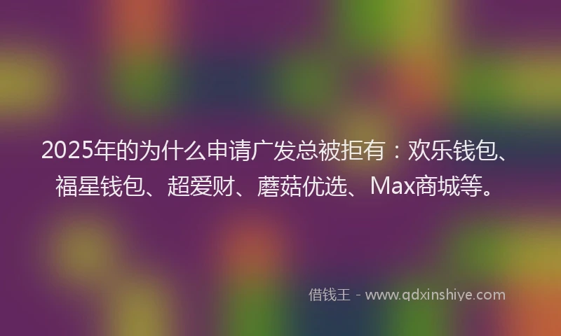 2025年的为什么申请广发总被拒有：欢乐钱包、福星钱包、超爱财、蘑菇优选、Max商城等。