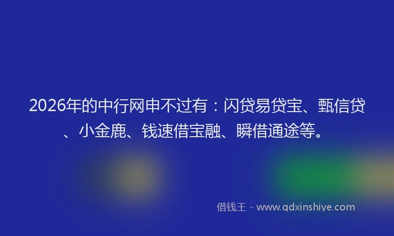 2026年的中行网申不过有：闪贷易贷宝、甄信贷、小金鹿、钱速借宝融、瞬借通途等。