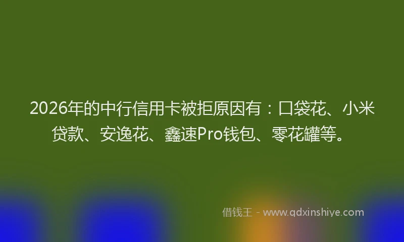 2026年的中行信用卡被拒原因有：口袋花、小米贷款、安逸花、鑫速Pro钱包、零花罐等。