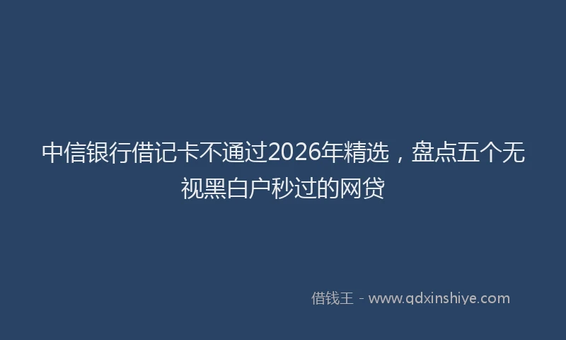 中信银行借记卡不通过2026年精选，盘点五个无视黑白户秒过的网贷