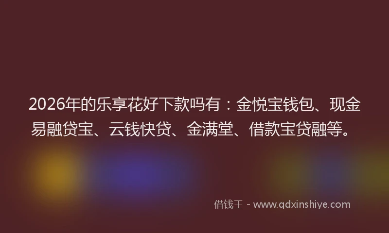 2026年的乐享花好下款吗有：金悦宝钱包、现金易融贷宝、云钱快贷、金满堂、借款宝贷融等。