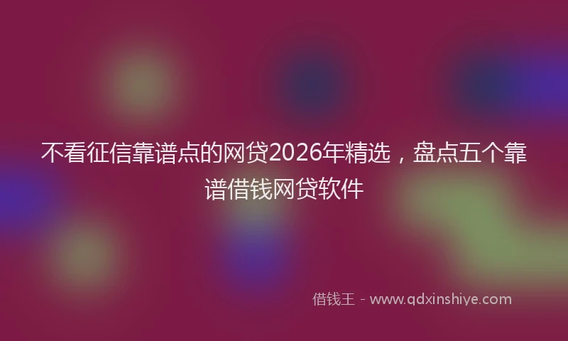 不看征信靠谱点的网贷2026年精选，盘点五个靠谱借钱网贷软件