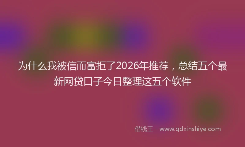 为什么我被信而富拒了2026年推荐,总结五个最新网贷口子今日整理这五个软件