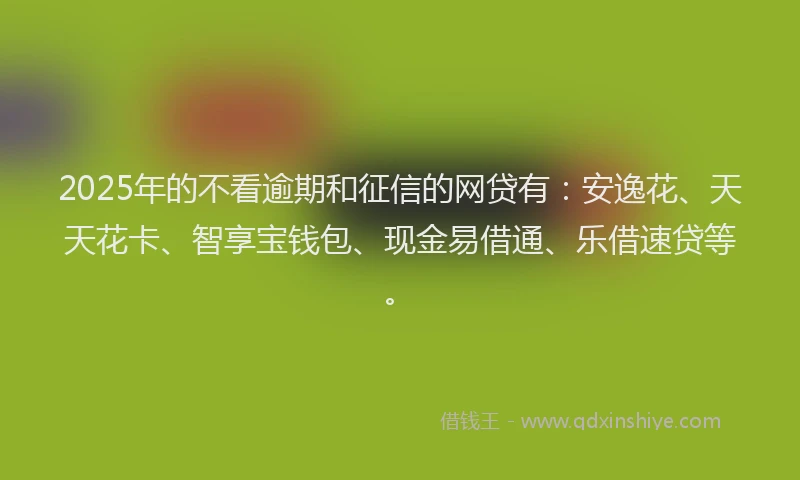 2025年的不看逾期和征信的网贷有：安逸花、天天花卡、智享宝钱包、现金易借通、乐借速贷等。