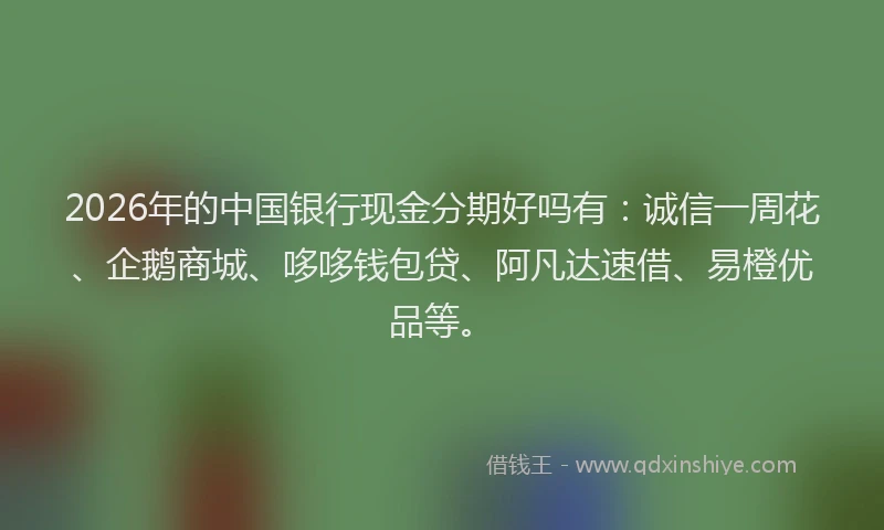 2026年的中国银行现金分期好吗有：诚信一周花、企鹅商城、哆哆钱包贷、阿凡达速借、易橙优品等。