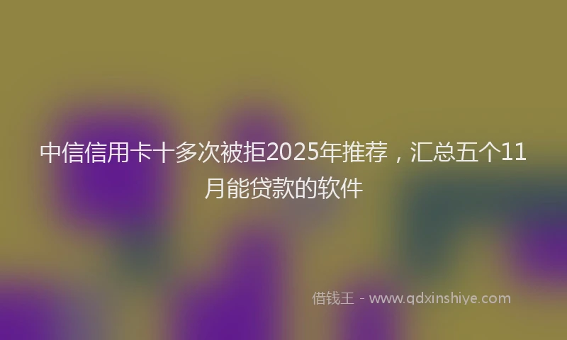 中信信用卡十多次被拒2025年推荐，汇总五个11月能贷款的软件