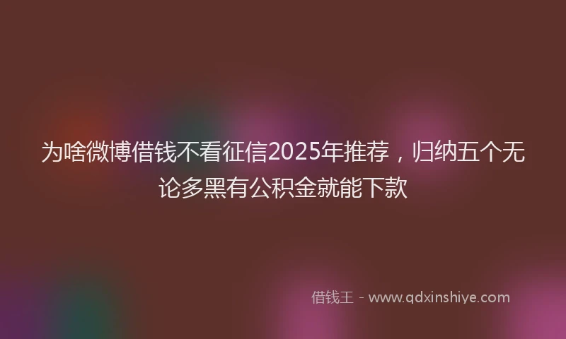 为啥微博借钱不看征信2025年推荐,归纳五个无论多黑有公积金就能下款