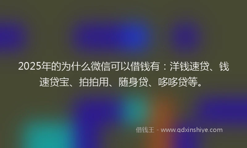 2025年的为什么微信可以借钱有：洋钱速贷、钱速贷宝、拍拍用、随身贷、哆哆贷等。
