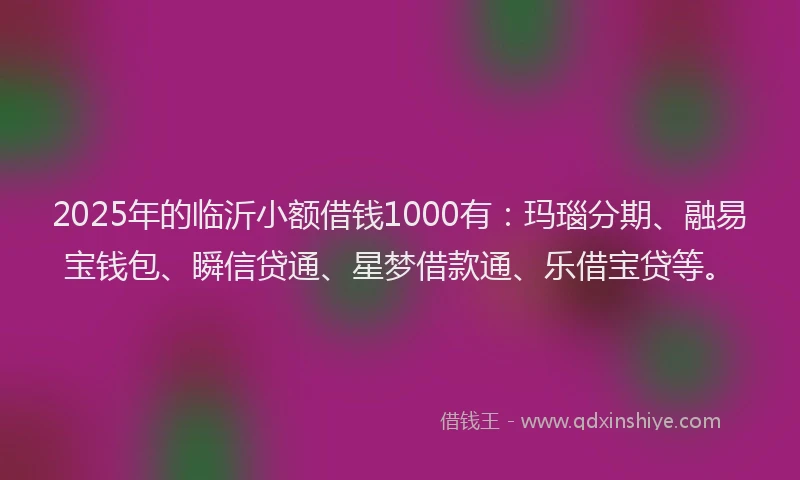 2025年的临沂小额借钱1000有：玛瑙分期、融易宝钱包、瞬信贷通、星梦借款通、乐借宝贷等。