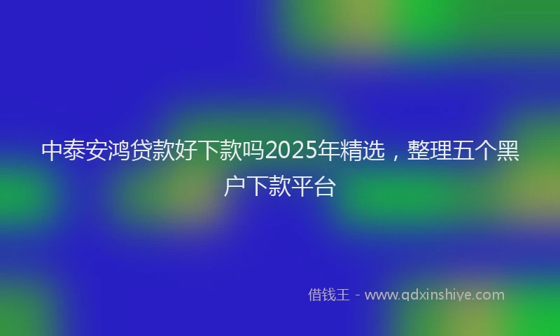 中泰安鸿贷款好下款吗2025年精选，整理五个黑户下款平台